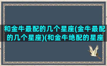 和金牛最配的几个星座(金牛最配的几个星座)(和金牛绝配的星座)