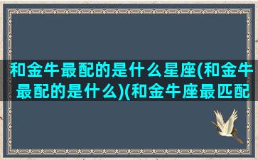 和金牛最配的是什么星座(和金牛最配的是什么)(和金牛座最匹配的星座是什么)