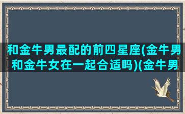 和金牛男最配的前四星座(金牛男和金牛女在一起合适吗)(金牛男和金牛男配不配)