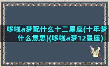 哆啦a梦配什么十二星座(十年梦什么意思)(哆啦a梦12星座)