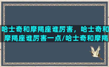 哈士奇和摩羯座谁厉害，哈士奇和摩羯座谁厉害一点/哈士奇和摩羯座谁厉害，哈士奇和摩羯座谁厉害一点-我的网站