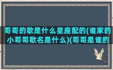 哥哥的歌是什么星座配的(谁家的小哥哥歌名是什么)(哥哥是谁的艺名)