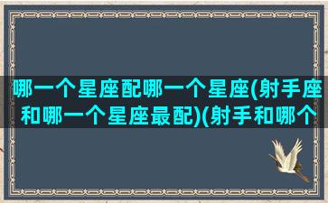 哪一个星座配哪一个星座(射手座和哪一个星座最配)(射手和哪个星座最匹配)