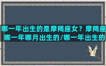 哪一年出生的是摩羯座女？摩羯座哪一年哪月出生的/哪一年出生的是摩羯座女？摩羯座哪一年哪月出生的-我的网站