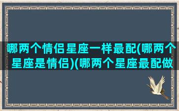 哪两个情侣星座一样最配(哪两个星座是情侣)(哪两个星座最配做情侣)