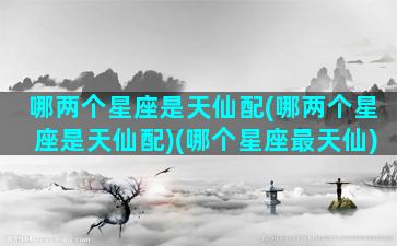 哪两个星座是天仙配(哪两个星座是天仙配)(哪个星座最天仙)