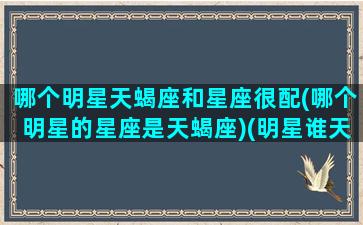 哪个明星天蝎座和星座很配(哪个明星的星座是天蝎座)(明星谁天蝎座)