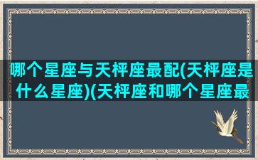 哪个星座与天枰座最配(天枰座是什么星座)(天枰座和哪个星座最匹配)