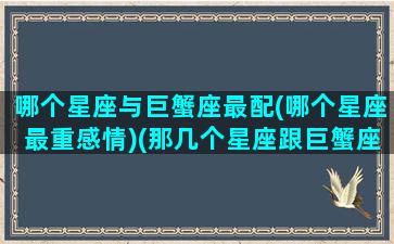 哪个星座与巨蟹座最配(哪个星座最重感情)(那几个星座跟巨蟹座最般配)