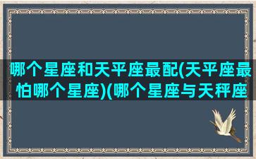 哪个星座和天平座最配(天平座最怕哪个星座)(哪个星座与天秤座最配)