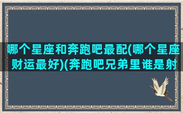 哪个星座和奔跑吧最配(哪个星座财运最好)(奔跑吧兄弟里谁是射手座)