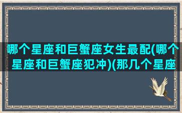 哪个星座和巨蟹座女生最配(哪个星座和巨蟹座犯冲)(那几个星座跟巨蟹座最般配)