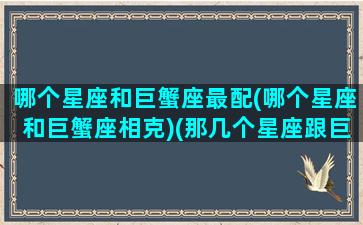 哪个星座和巨蟹座最配(哪个星座和巨蟹座相克)(那几个星座跟巨蟹座最般配)