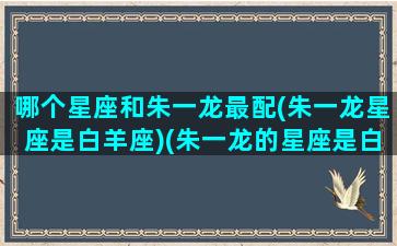 哪个星座和朱一龙最配(朱一龙星座是白羊座)(朱一龙的星座是白羊座)