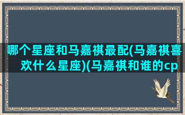 哪个星座和马嘉祺最配(马嘉祺喜欢什么星座)(马嘉祺和谁的cp感最大)