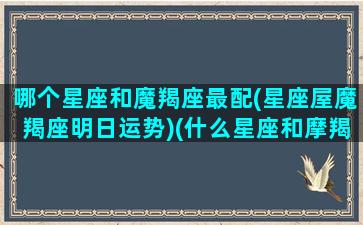 哪个星座和魔羯座最配(星座屋魔羯座明日运势)(什么星座和摩羯座)