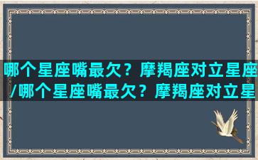 哪个星座嘴最欠？摩羯座对立星座/哪个星座嘴最欠？摩羯座对立星座-我的网站