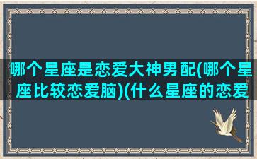 哪个星座是恋爱大神男配(哪个星座比较恋爱脑)(什么星座的恋爱指数最高)