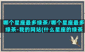 哪个星座最多绿茶/哪个星座最多绿茶-我的网站(什么星座的绿茶最多)