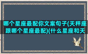 哪个星座最配你文案句子(天秤座跟哪个星座最配)(什么星座和天秤最般配)