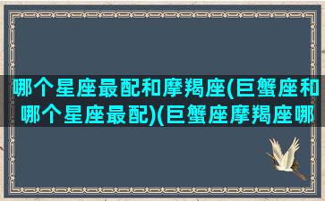 哪个星座最配和摩羯座(巨蟹座和哪个星座最配)(巨蟹座摩羯座哪个厉害)