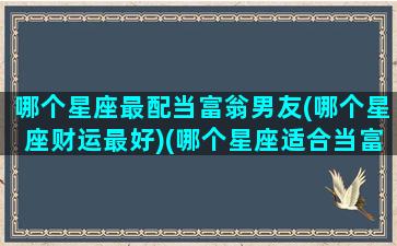 哪个星座最配当富翁男友(哪个星座财运最好)(哪个星座适合当富豪)