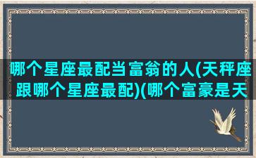 哪个星座最配当富翁的人(天秤座跟哪个星座最配)(哪个富豪是天秤座)