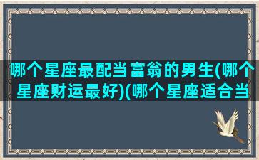 哪个星座最配当富翁的男生(哪个星座财运最好)(哪个星座适合当富翁)