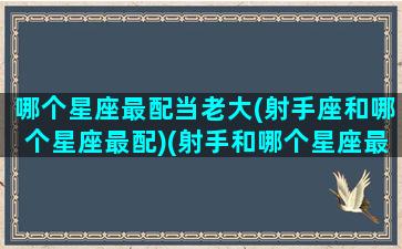 哪个星座最配当老大(射手座和哪个星座最配)(射手和哪个星座最匹配)