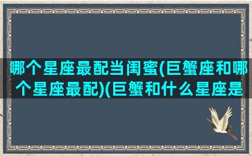 哪个星座最配当闺蜜(巨蟹座和哪个星座最配)(巨蟹和什么星座是闺蜜)