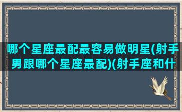 哪个星座最配最容易做明星(射手男跟哪个星座最配)(射手座和什么星座的男生最配)