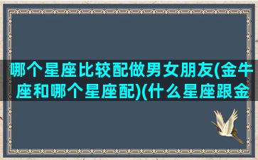 哪个星座比较配做男女朋友(金牛座和哪个星座配)(什么星座跟金牛座男最配)