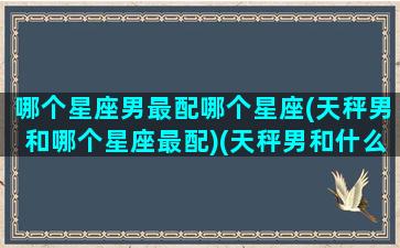 哪个星座男最配哪个星座(天秤男和哪个星座最配)(天秤男和什么星座最配做情侣)