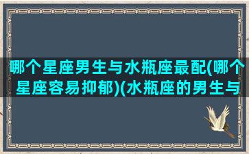 哪个星座男生与水瓶座最配(哪个星座容易抑郁)(水瓶座的男生与什么星座的男生合适朋友)