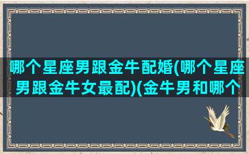 哪个星座男跟金牛配婚(哪个星座男跟金牛女最配)(金牛男和哪个星座配对)