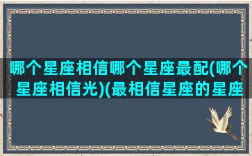 哪个星座相信哪个星座最配(哪个星座相信光)(最相信星座的星座)