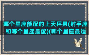 哪个星座能配的上天秤男(射手座和哪个星座最配)(哪个星座最适合和天秤男谈恋爱)