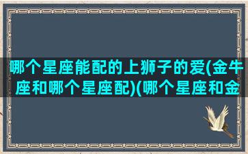 哪个星座能配的上狮子的爱(金牛座和哪个星座配)(哪个星座和金牛最配)