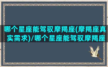 哪个星座能驾驭摩羯座(摩羯座真实需求)/哪个星座能驾驭摩羯座(摩羯座真实需求)-我的网站