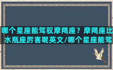 哪个星座能驾驭摩羯座？摩羯座比水瓶座厉害呢英文/哪个星座能驾驭摩羯座？摩羯座比水瓶座厉害呢英文-我的网站