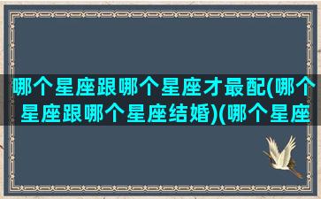 哪个星座跟哪个星座才最配(哪个星座跟哪个星座结婚)(哪个星座跟哪个星座最般配)