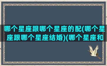 哪个星座跟哪个星座的配(哪个星座跟哪个星座结婚)(哪个星座和哪个星座般配)