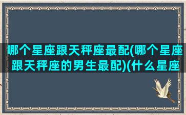 哪个星座跟天秤座最配(哪个星座跟天秤座的男生最配)(什么星座跟天秤座最配对)