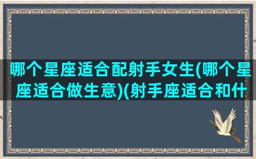 哪个星座适合配射手女生(哪个星座适合做生意)(射手座适合和什么星座的人做朋友)