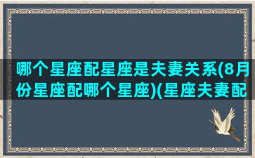 哪个星座配星座是夫妻关系(8月份星座配哪个星座)(星座夫妻配对排行榜)