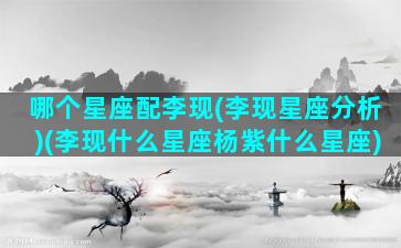 哪个星座配李现(李现星座分析)(李现什么星座杨紫什么星座)