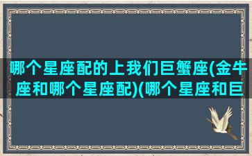 哪个星座配的上我们巨蟹座(金牛座和哪个星座配)(哪个星座和巨蟹最配)