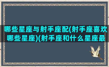 哪些星座与射手座配(射手座喜欢哪些星座)(射手座和什么星座最有缘)