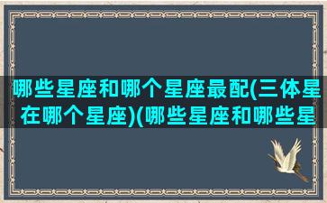 哪些星座和哪个星座最配(三体星在哪个星座)(哪些星座和哪些星座配对)