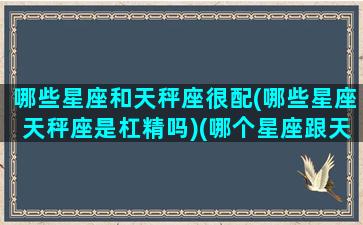 哪些星座和天秤座很配(哪些星座天秤座是杠精吗)(哪个星座跟天秤座最配)